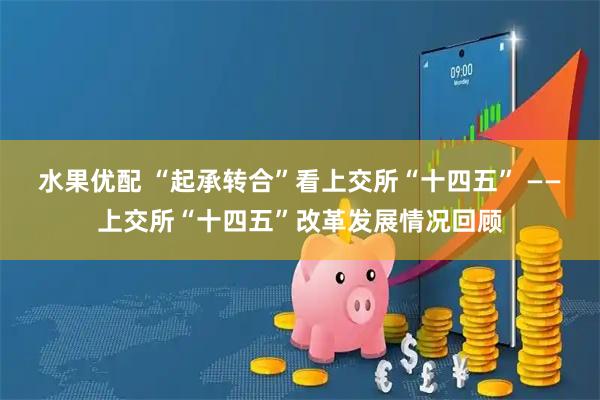 水果优配 “起承转合”看上交所“十四五” ——上交所“十四五”改革发展情况回顾
