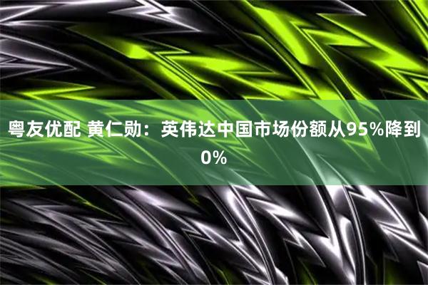 粤友优配 黄仁勋：英伟达中国市场份额从95%降到0%