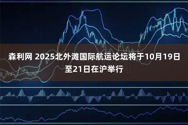 森利网 2025北外滩国际航运论坛将于10月19日至21日在沪举行