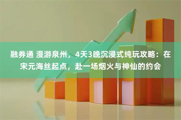 融券通 漫游泉州，4天3晚沉浸式纯玩攻略：在宋元海丝起点，赴一场烟火与神仙的约会