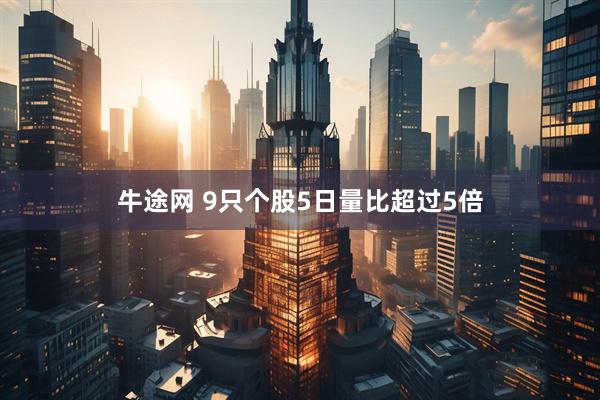 牛途网 9只个股5日量比超过5倍