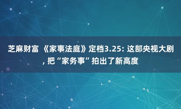 芝麻财富 《家事法庭》定档3.25: 这部央视大剧, 把“家务事”拍出了新高度