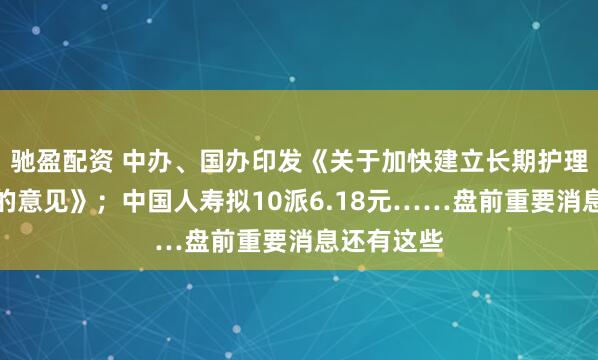 驰盈配资 中办、国办印发《关于加快建立长期护理保险制度的意见》；中国人寿拟10派6.18元……盘前重要消息还有这些