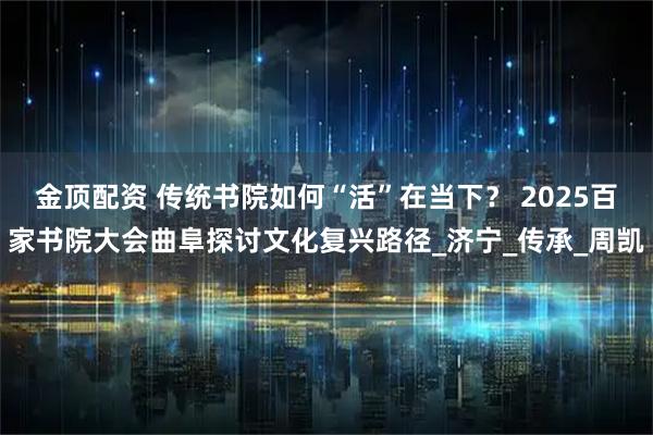 金顶配资 传统书院如何“活”在当下？ 2025百家书院大会曲阜探讨文化复兴路径_济宁_传承_周凯