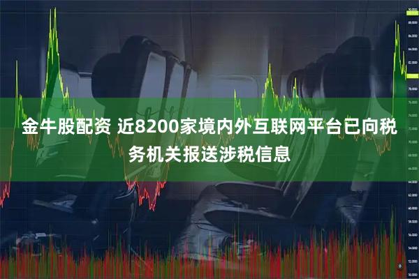 金牛股配资 近8200家境内外互联网平台已向税务机关报送涉税信息