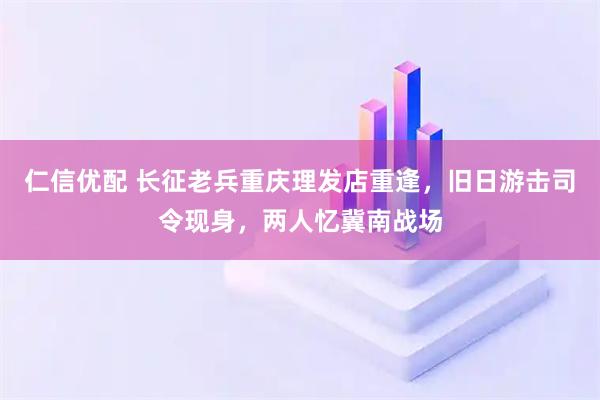 仁信优配 长征老兵重庆理发店重逢，旧日游击司令现身，两人忆冀南战场