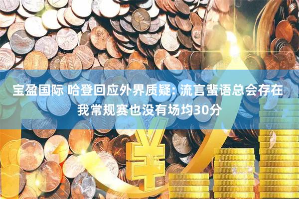 宝盈国际 哈登回应外界质疑: 流言蜚语总会存在 我常规赛也没有场均30分