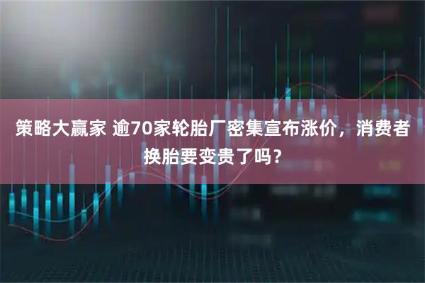 策略大赢家 逾70家轮胎厂密集宣布涨价，消费者换胎要变贵了吗？