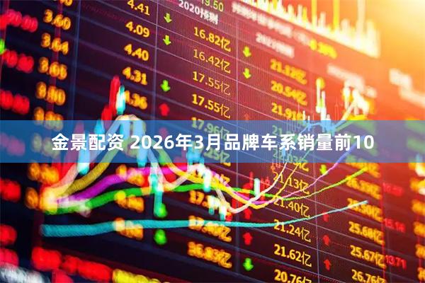 金景配资 2026年3月品牌车系销量前10