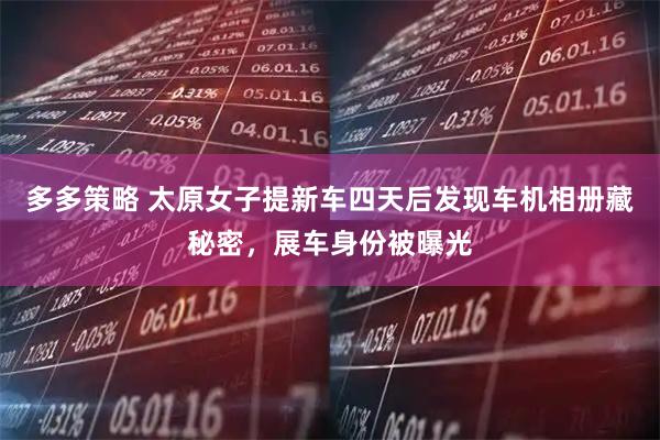 多多策略 太原女子提新车四天后发现车机相册藏秘密，展车身份被曝光