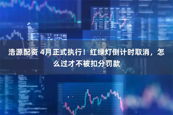 浩源配资 4月正式执行！红绿灯倒计时取消，怎么过才不被扣分罚款