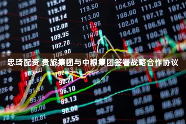 忠琦配资 贵旅集团与中粮集团签署战略合作协议