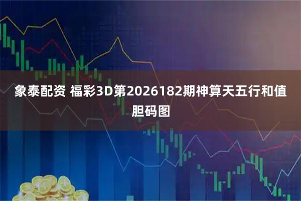 象泰配资 福彩3D第2026182期神算天五行和值胆码图