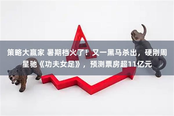 策略大赢家 暑期档火了！又一黑马杀出，硬刚周星驰《功夫女足》，预测票房超11亿元