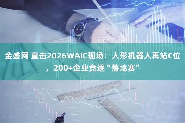 金盛网 直击2026WAIC现场：人形机器人再站C位，200+企业竞逐“落地赛”