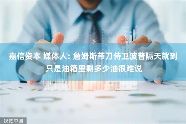 嘉信资本 媒体人: 詹姆斯带刀侍卫波普隔天就到 只是油箱里剩多少油很难说