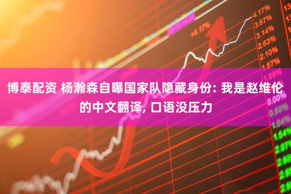 博泰配资 杨瀚森自曝国家队隐藏身份: 我是赵维伦的中文翻译, 口语没压力