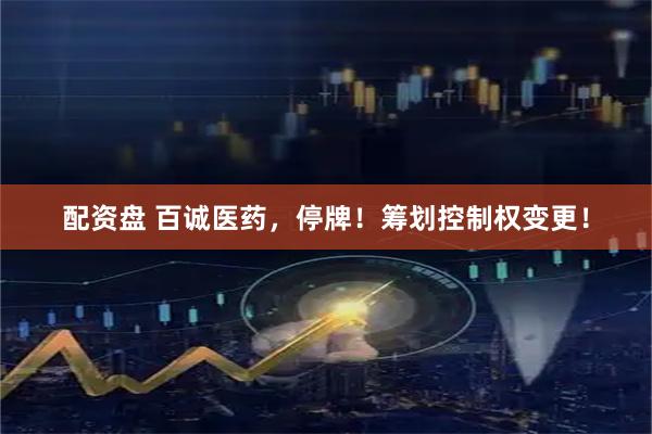 配资盘 百诚医药，停牌！筹划控制权变更！